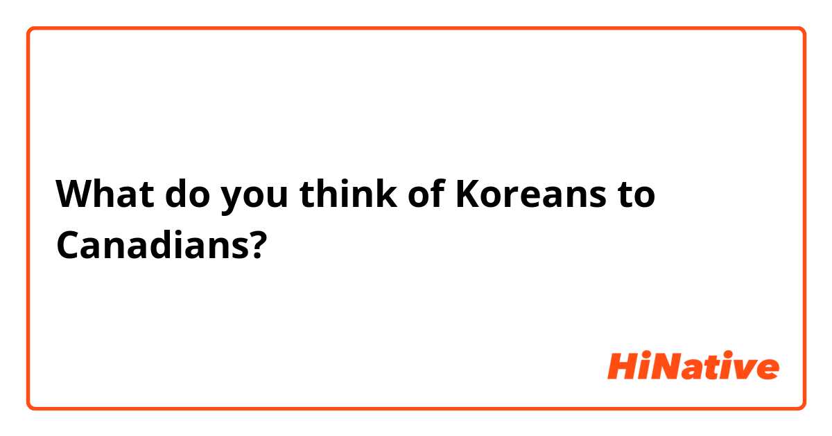 What do you think of Koreans to Canadians?
