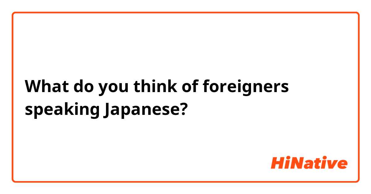 What do you think of foreigners speaking Japanese​?