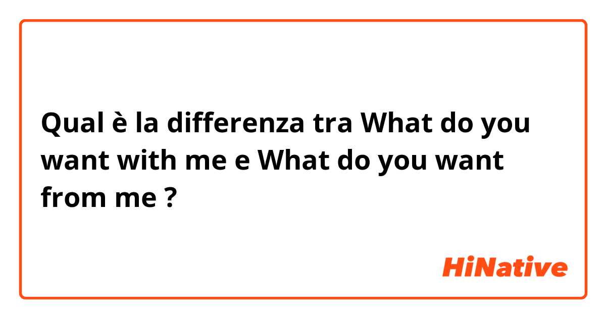 Qual è la differenza tra  What do you want with me e What do you want from me ?