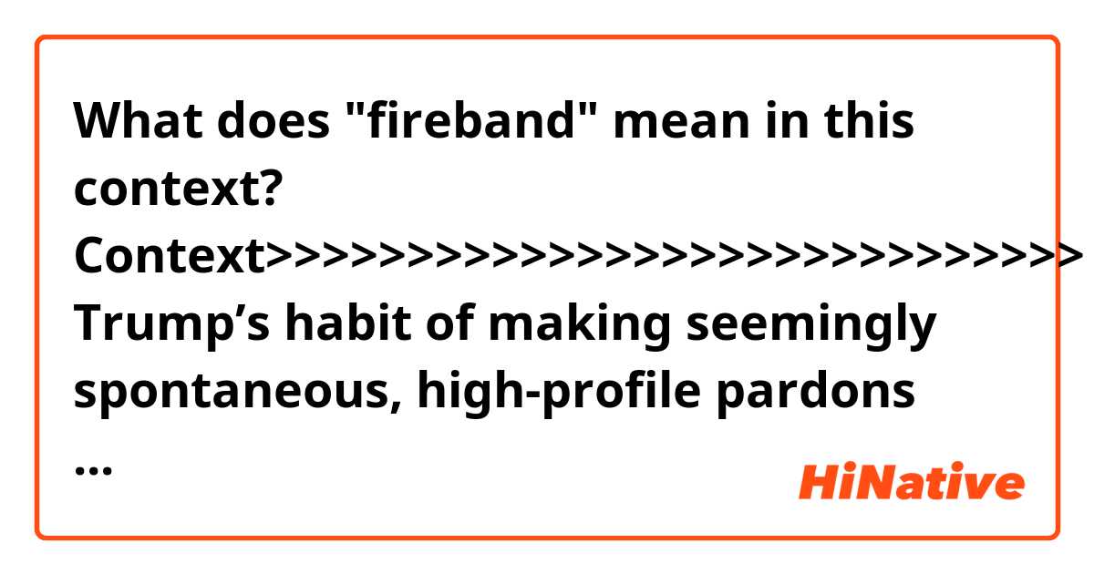 What does "fireband" mean in this context?


Context>>>>>>>>>>>>>>>>>>>>>>>>>>>>>
Trump’s habit of making seemingly spontaneous, high-profile pardons has led to speculation Cohen may be seeking the same. Among those whom Trump has pardoned so far are the rightwing fireband Dinesh D’Souza; discriminatory Arizona sheriff Joe Arpaio; and former Dick Cheney aide Lewis “Scooter” Libby.