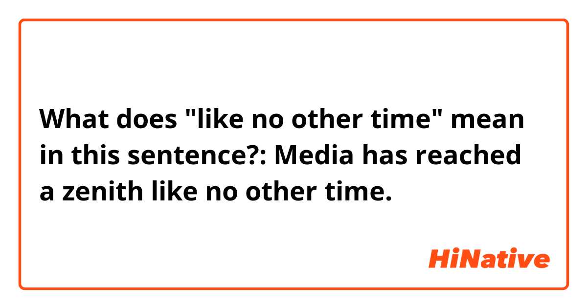 What does "like no other time" mean in this sentence?: Media has reached a zenith like no other time.