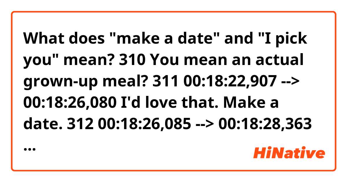 What does "make a date" and "I pick you" mean?

310
You mean an actual
grown-up meal?

311
00:18:22,907 --> 00:18:26,080
I'd love that.
Make a date.

312
00:18:26,085 --> 00:18:28,363
I pick you.
