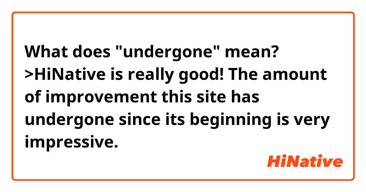 What does "undergone" mean?

>HiNative is really good! The amount of improvement this site has undergone since its beginning is very impressive. 