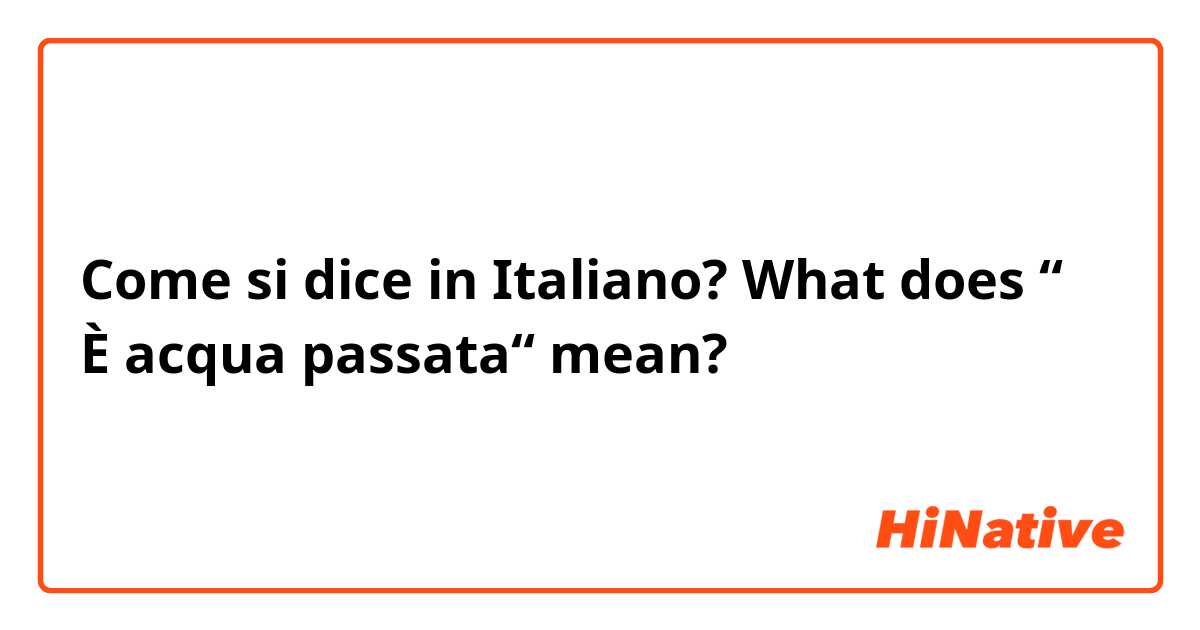 Come si dice in Italiano? What does “ È acqua passata“ mean?