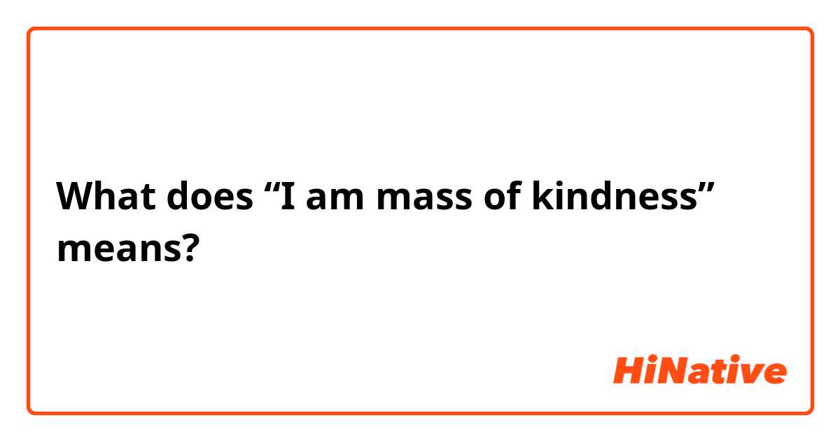 What does “I am mass of kindness” means?