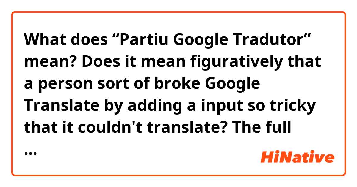 What does “Partiu Google Tradutor” mean? Does it mean figuratively that a person sort of broke Google Translate by adding a input so tricky that it couldn't translate?

The full context is a conversation. Person A asks Person B what an expression means, then Person B says “nunca ouvi essa expressão”, then Person A says “Partiu Google Tradutor”.