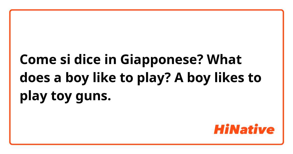 Come si dice in Giapponese? What does a boy like to play? A boy likes to play toy guns.
