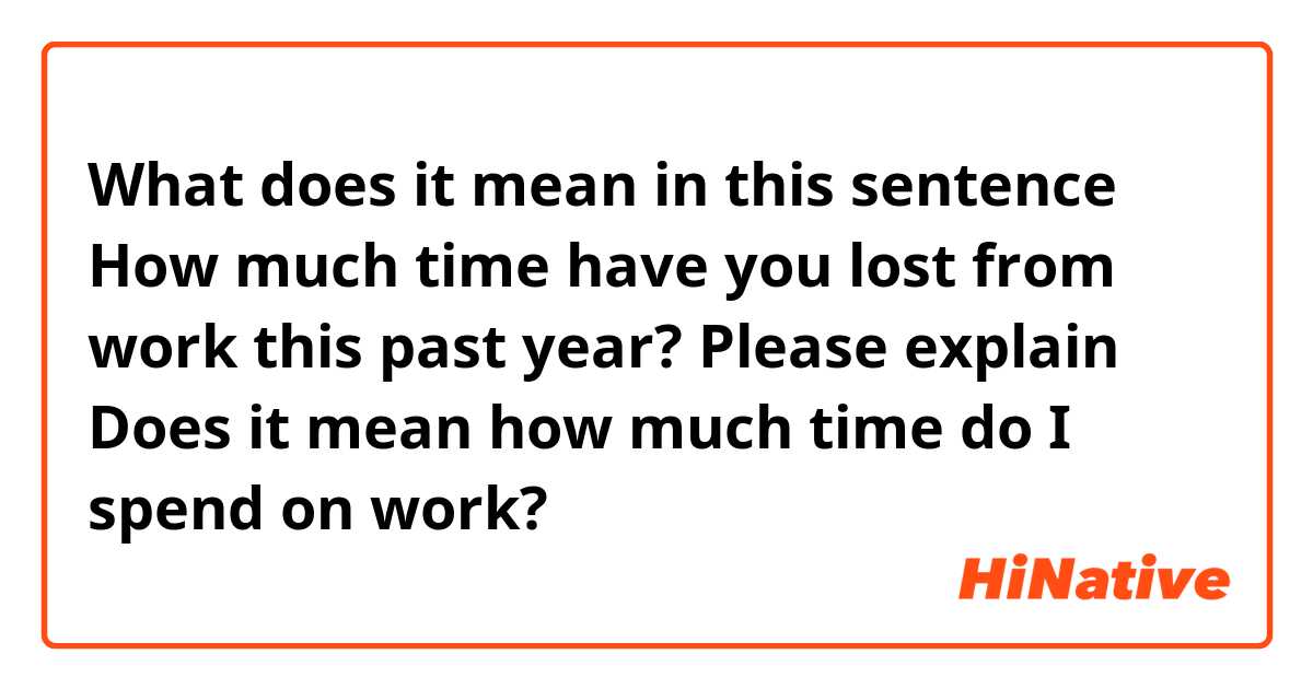 What does it mean in this sentence 

How much time have you lost from work this past year? Please explain

Does it mean how much time do I spend on work? 