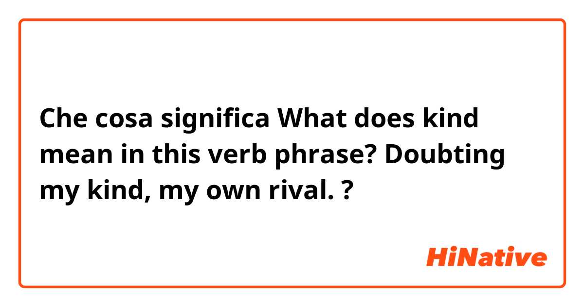 Che cosa significa What does kind mean in this verb phrase?

Doubting my kind, my own rival.?