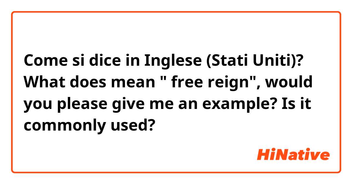Come si dice in Inglese (Stati Uniti)? What does mean " free reign", would you please give me an example? Is it commonly used?