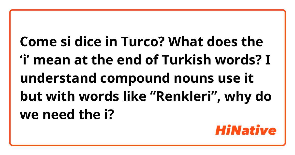 Come si dice in Turco? What does the ‘i’ mean at the end of Turkish words? I understand compound nouns use it but with words like “Renkleri”, why do we need the i?