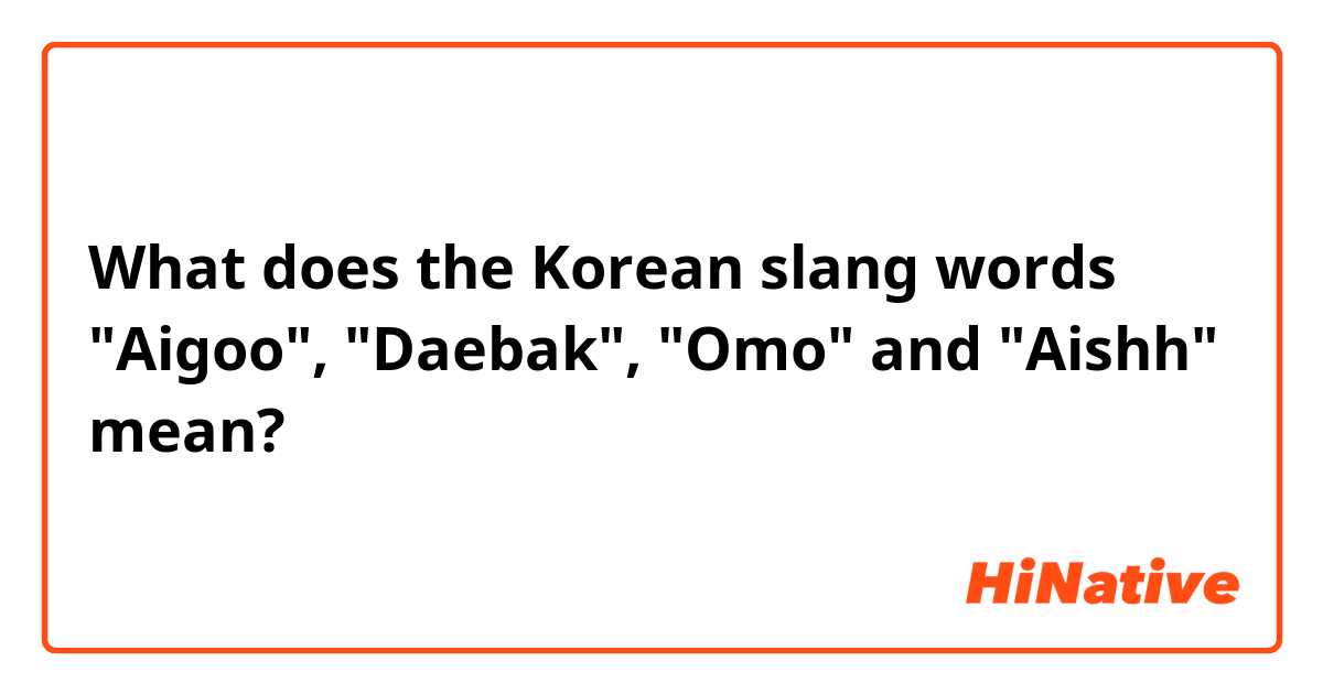 What does the Korean slang words "Aigoo", "Daebak", "Omo" and "Aishh" mean? 