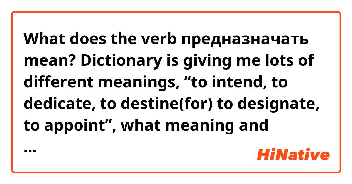 What does the verb предназначать mean? Dictionary is giving me lots of different meanings, “to intend, to dedicate, to destine(for) to designate, to appoint”, what meaning and context is the verb mostly used in/for? 