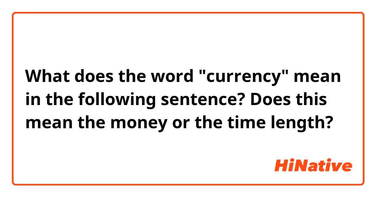 What does the word "currency" mean in the following sentence? Does this mean the money or the time length?
