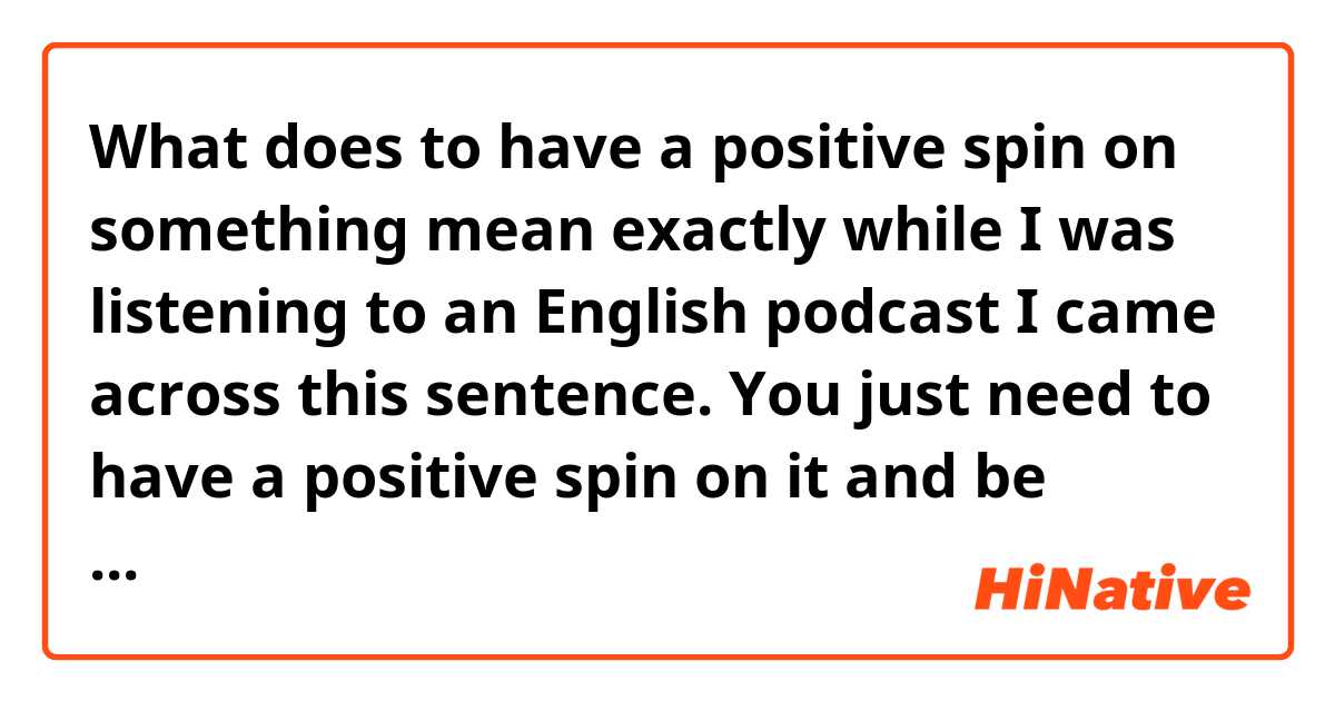 What does to have a positive spin on something mean exactly while I was listening to an English podcast I came across this sentence.

You just need to have a positive spin on it and be grateful.

feel free to provide some examples if you want thanks again beforehand.