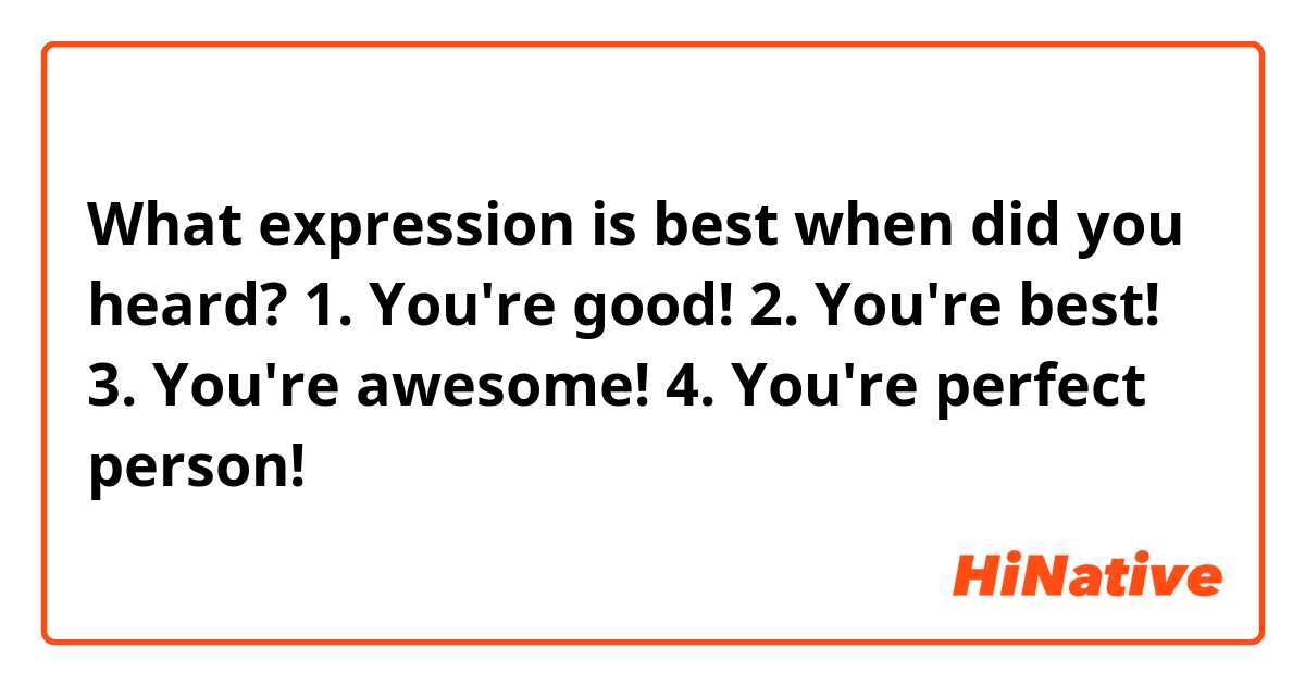 What expression is best when did you heard?

1. You're good!
2. You're best!
3. You're awesome!
4. You're perfect person!