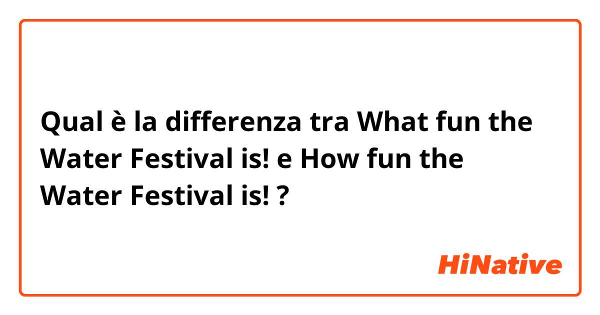Qual è la differenza tra  What fun the Water Festival is! e How fun the Water Festival is! ?