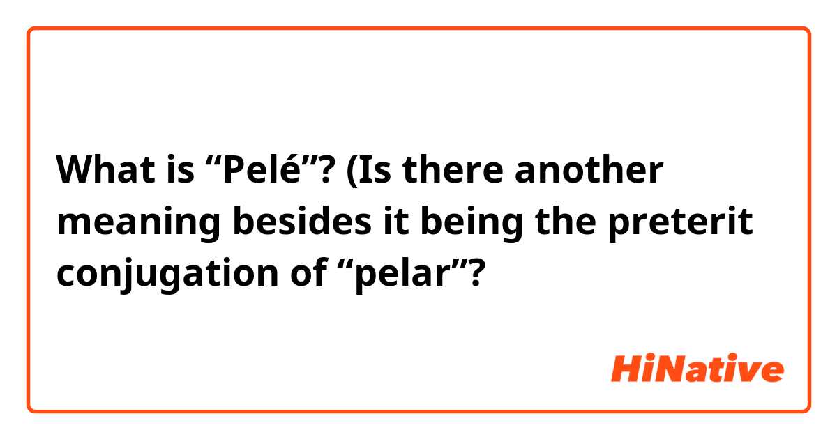 What is “Pelé”? (Is there another meaning besides it being the preterit conjugation of “pelar”?