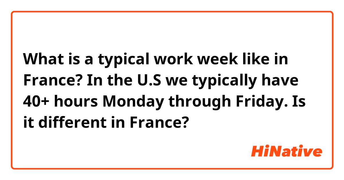 What is a typical work week like in France? In the U.S we typically have 40+ hours Monday through Friday. Is it different in France?
