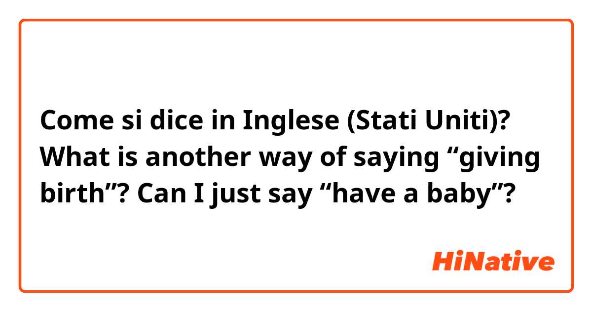 Come si dice in Inglese (Stati Uniti)? What is another way of saying “giving birth”? Can I just say “have a baby”? 