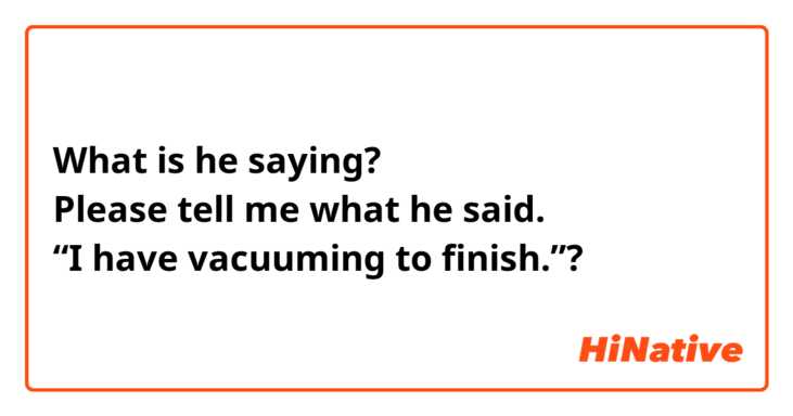 What is he saying?
Please tell me what he said.
“I have vacuuming to finish.”?