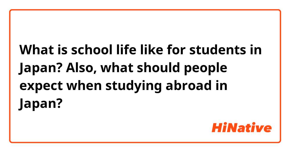 What is school life like for students in Japan? Also, what should people expect when studying abroad in Japan? 