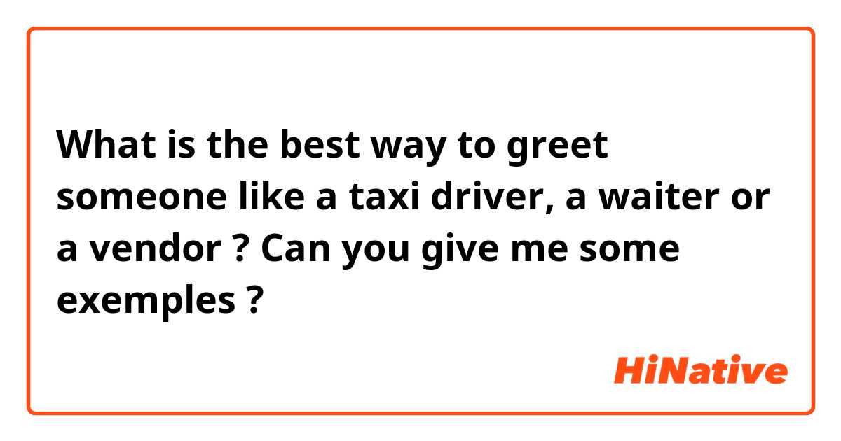What is the best way to greet someone like a taxi driver, a waiter or a vendor ? Can you give me some exemples ?