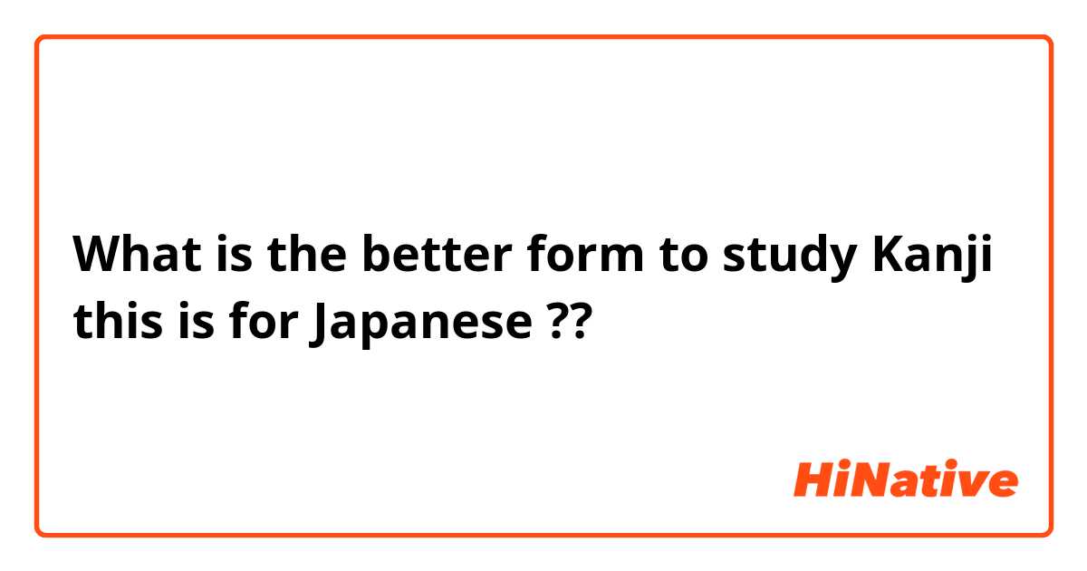 What is the better form to study Kanji this is for Japanese ??