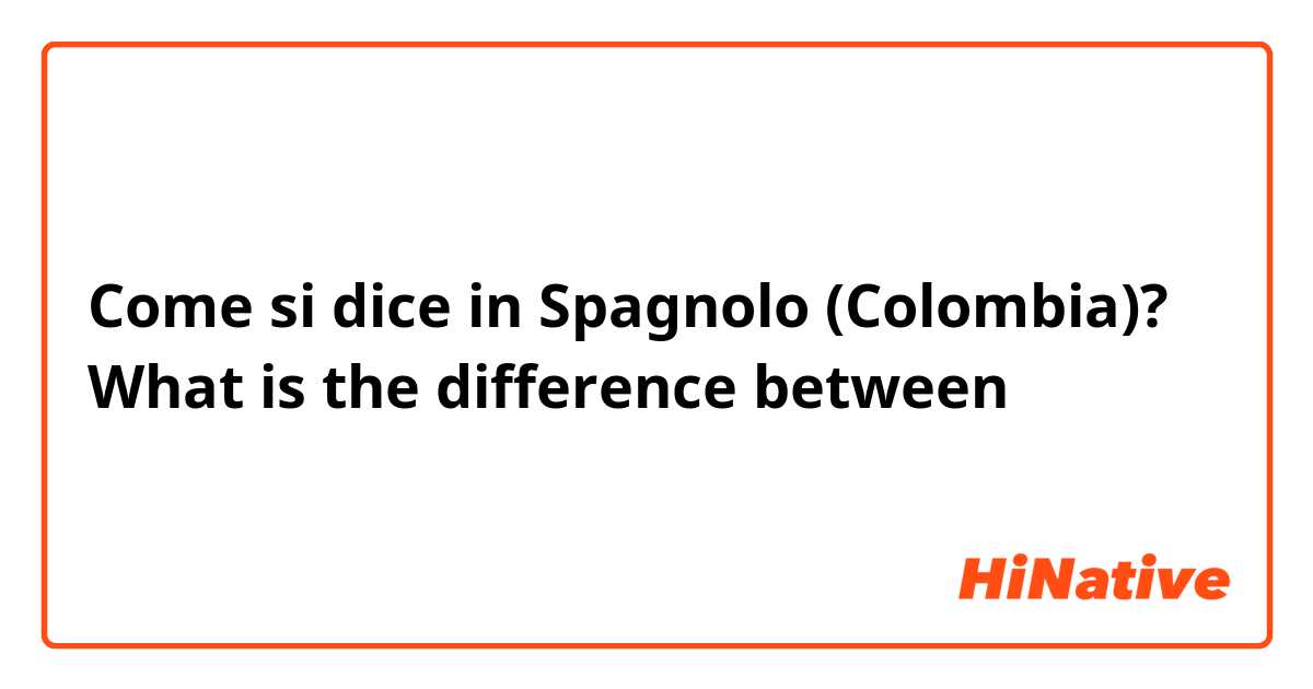 Come si dice in Spagnolo (Colombia)? What is the difference between