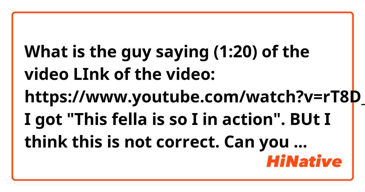 What is the guy saying (1:20) of the video

LInk of the video: https://www.youtube.com/watch?v=rT8D_L2bBGQ

I got "This fella is so I in action".

BUt I think this is not correct.

Can you help me?