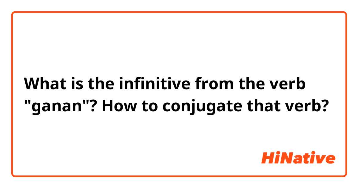 What is the infinitive from the verb "ganan"? How to conjugate that verb?