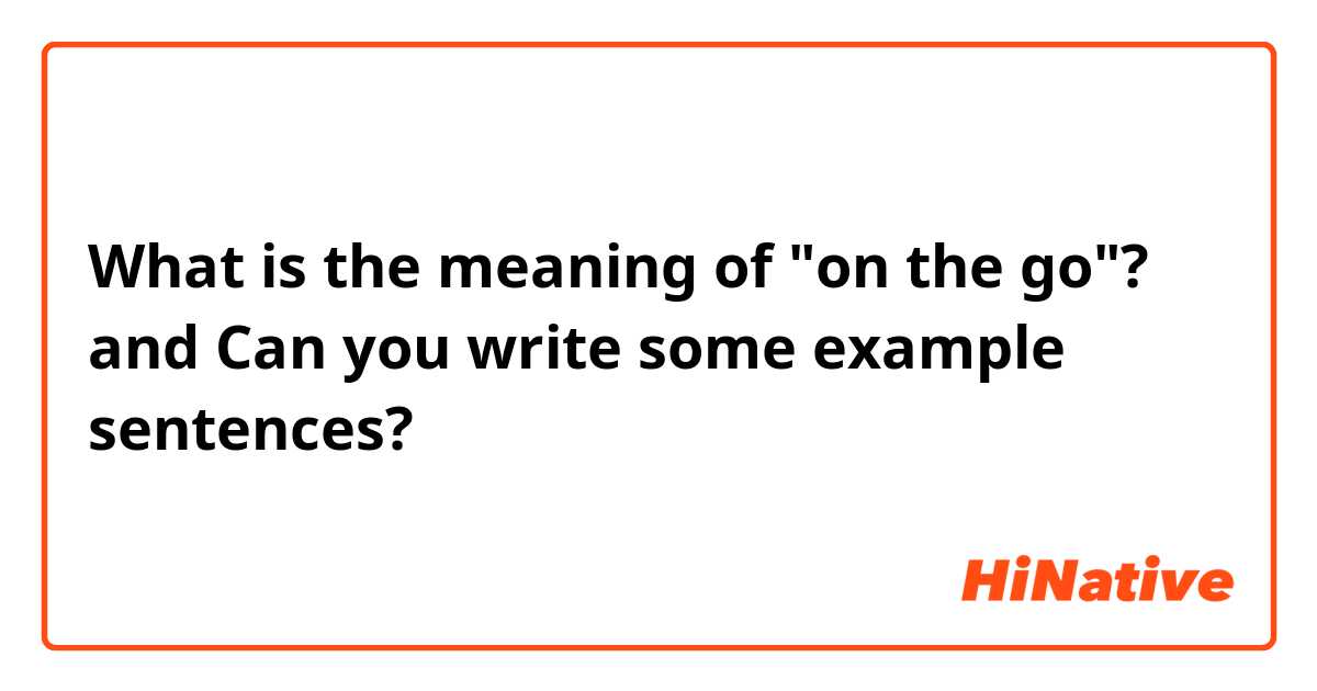 What is the meaning of "on the go"?

and 

Can you write some example sentences?