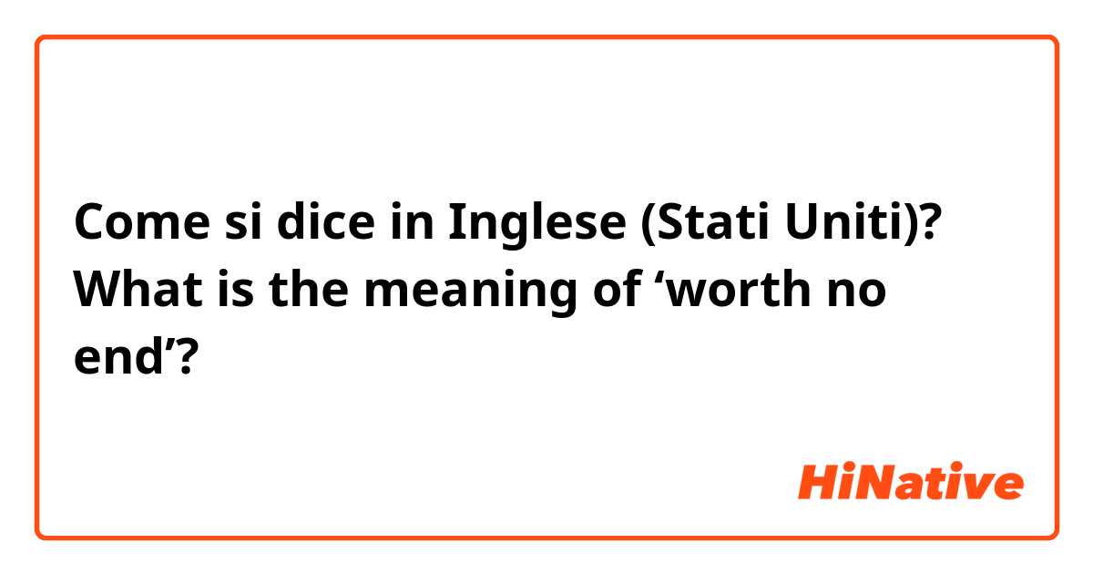 Come si dice in Inglese (Stati Uniti)? What is the meaning of ‘worth no end’?