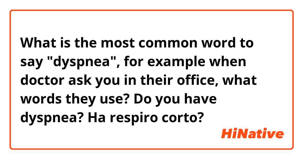 What is the most common word to say "dyspnea", for example when doctor ask you in their office, what words they use? Do you have dyspnea?
Ha respiro corto?