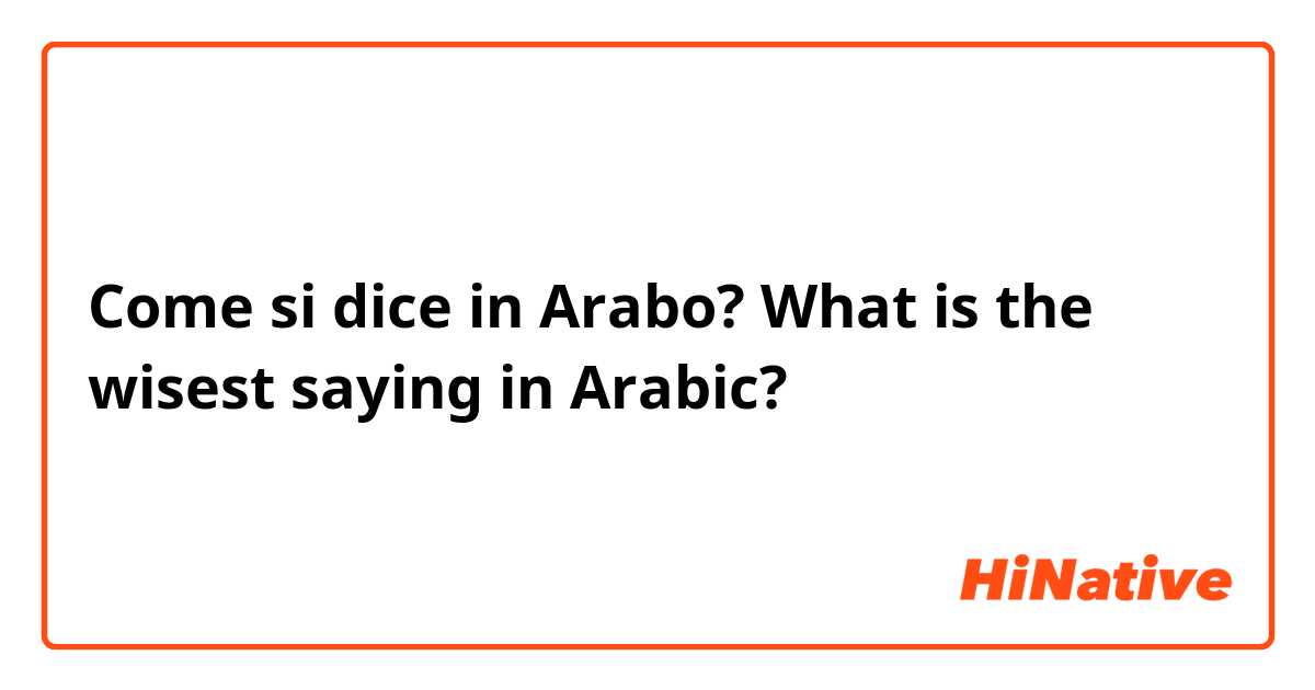 Come si dice in Arabo? What is the wisest saying in Arabic? 