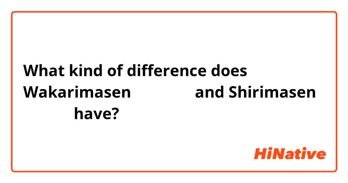 What kind of difference does Wakarimasen わかりません and Shirimasen しりません have?