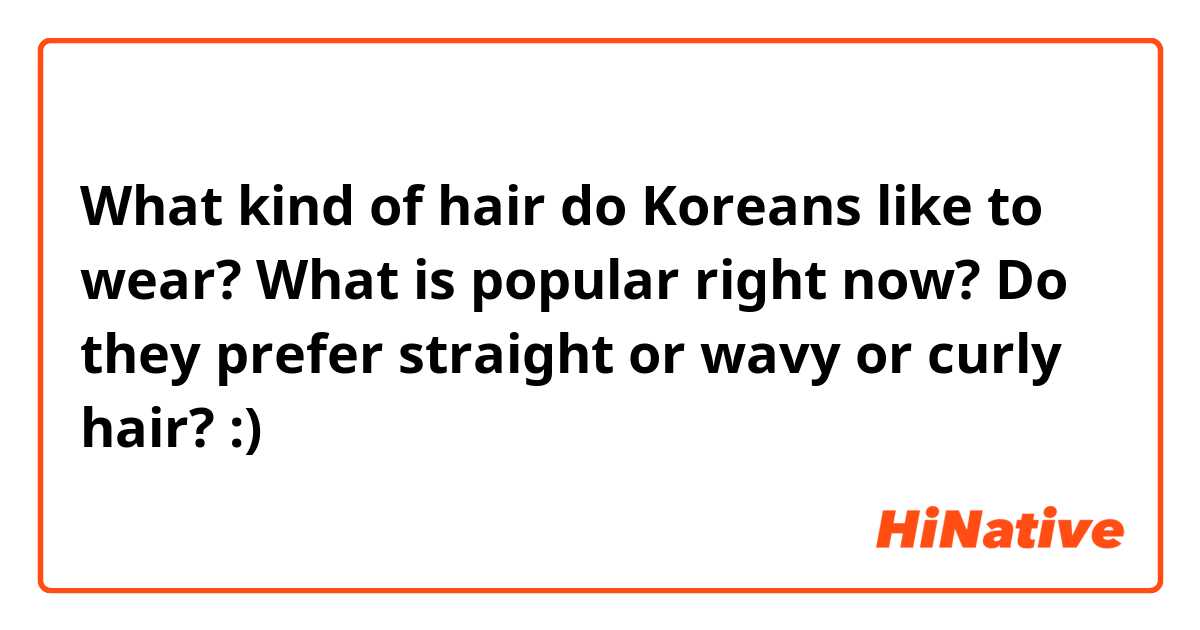 What kind of hair do Koreans like to wear? What is popular right now? Do they prefer straight or wavy or curly hair? :)