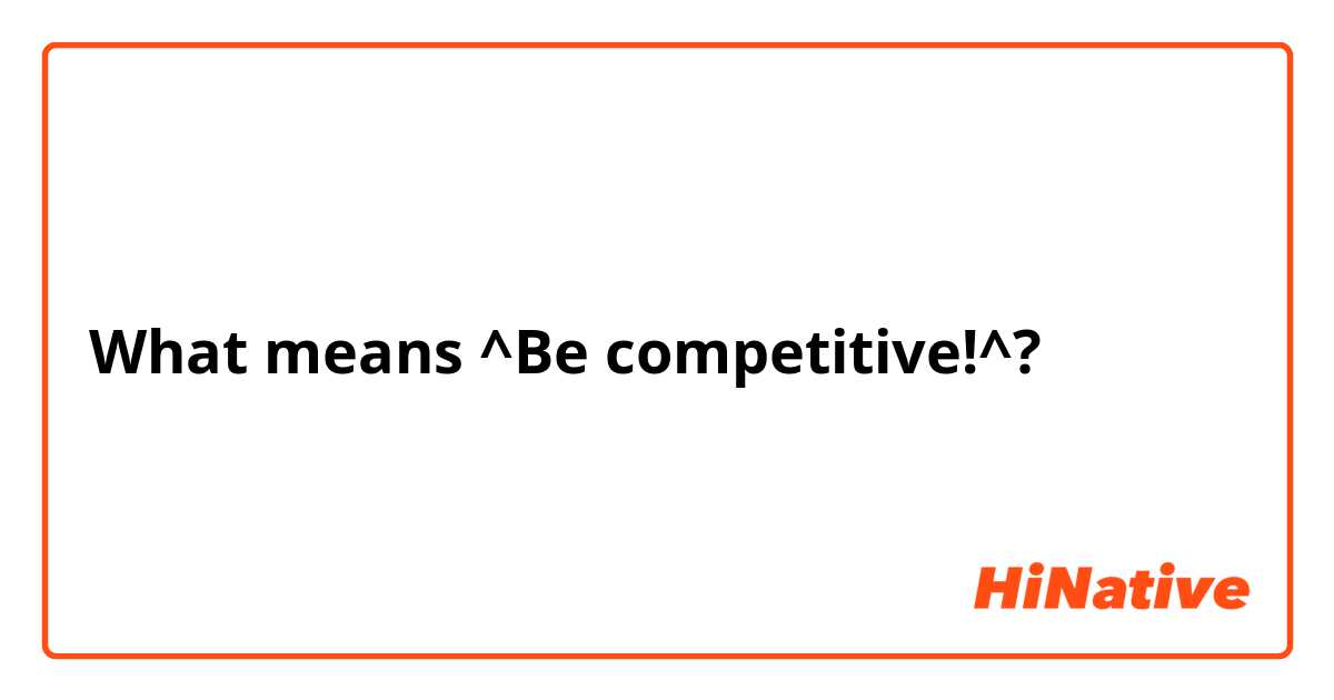 What means ^Be competitive!^?
