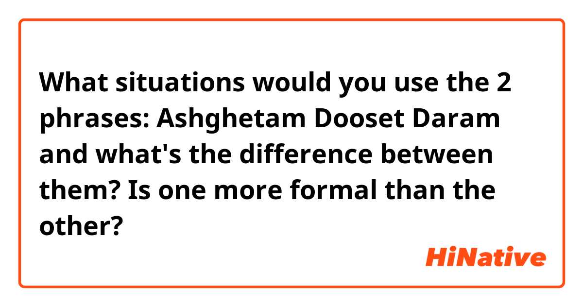 What situations would you use the 2 phrases:

Ashghetam

Dooset Daram


and what's the difference between them?
Is one more formal than the other?