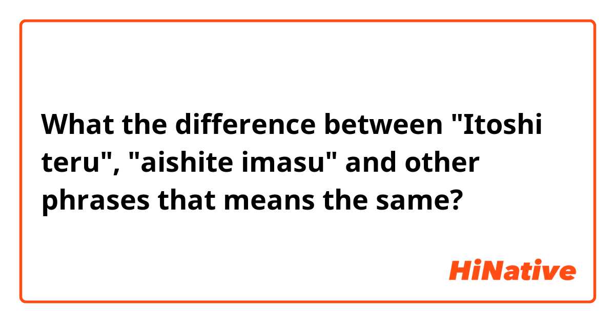 What the difference​ between "Itoshi teru", "aishite imasu" and other phrases that means the same?