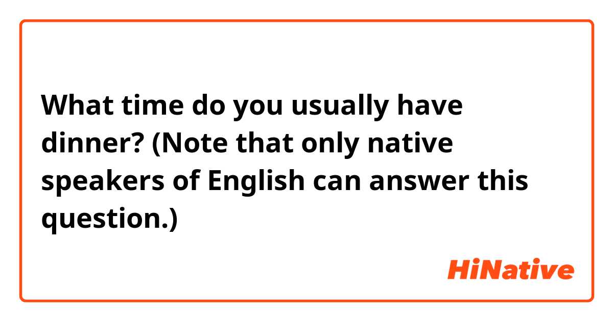 What time do you usually have dinner?
(Note that only native speakers of English can answer this question.)