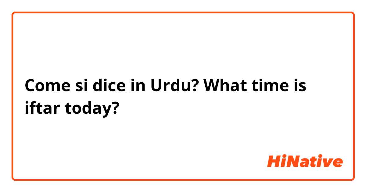 Come si dice in Urdu? What time is iftar today?