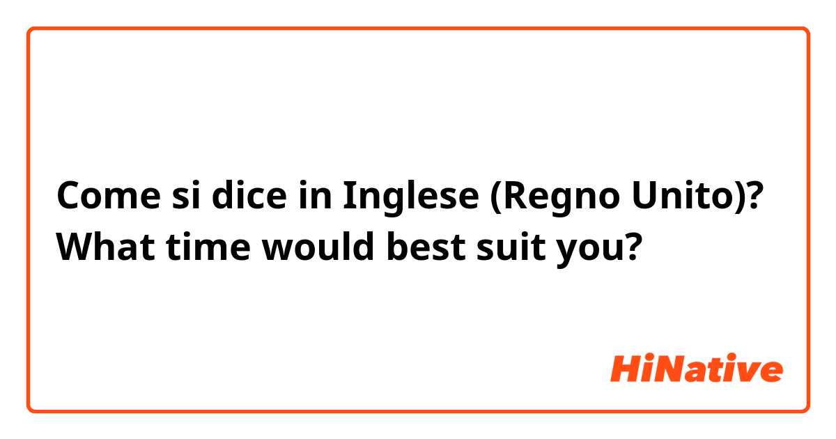 Come si dice in Inglese (Regno Unito)? What time would best suit you?