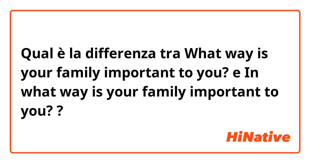 Qual è la differenza tra  What way is your family important to you? e In what way is your family important to you? ?