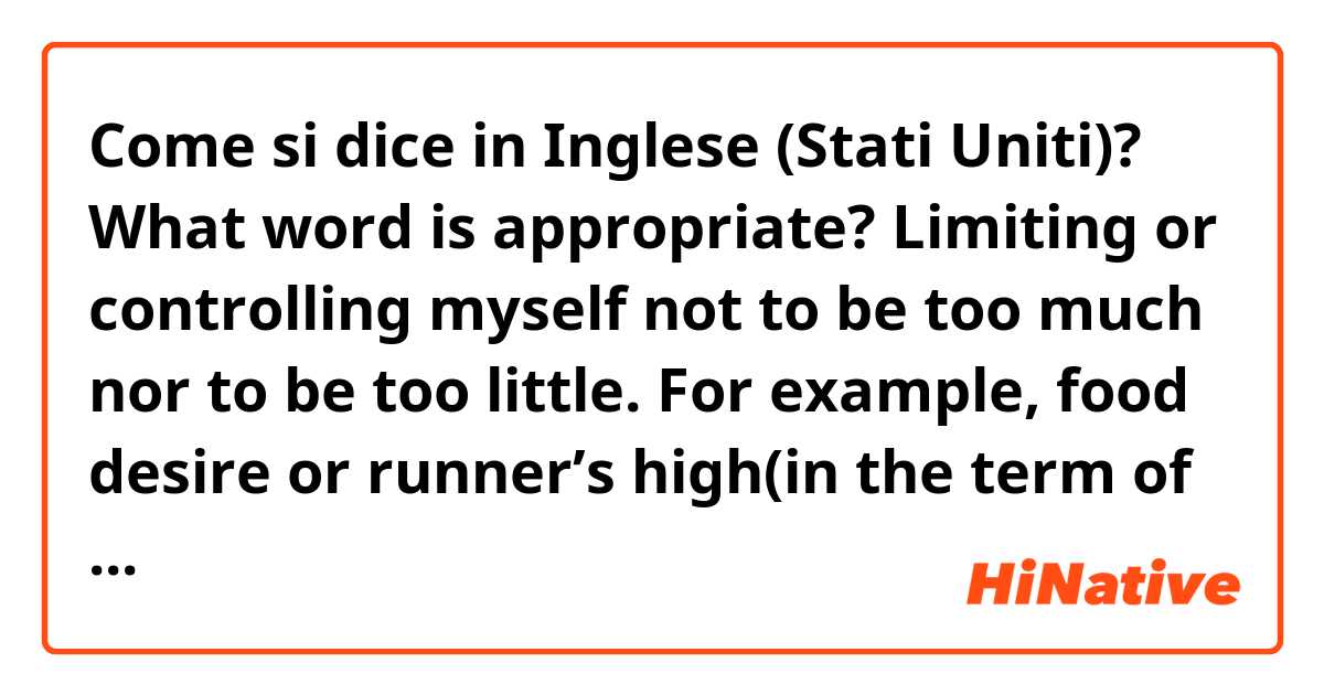 Come si dice in Inglese (Stati Uniti)? What word is appropriate?
Limiting or controlling myself not to be too much nor to be too little. For example, food desire or runner’s high(in the term of marathon).

Is the word “moderation” okay?