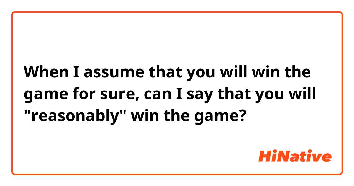 When I assume that you will win the game for sure, can I say that you will "reasonably" win the game?