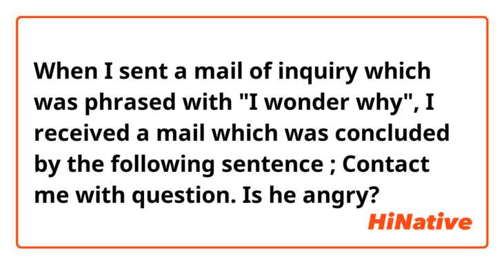 When I sent a mail of inquiry which was phrased with "I wonder why", I received a mail which  was concluded by the following sentence ;

Contact me with question.

Is he angry?