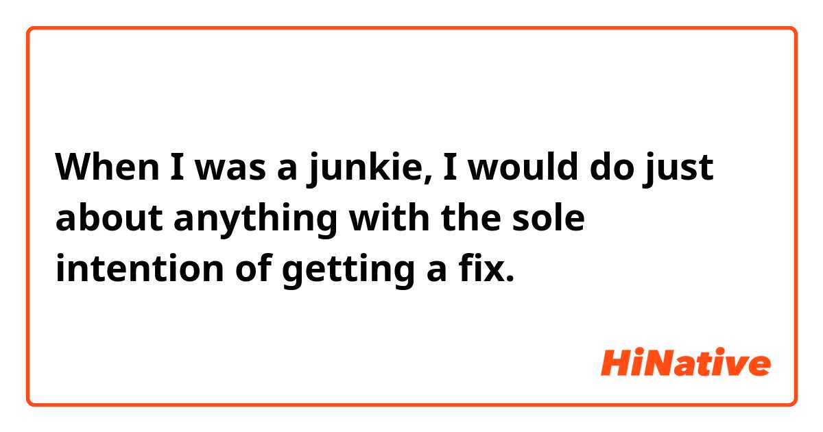 When I was a junkie, I would do just about anything with the sole intention of getting a fix.