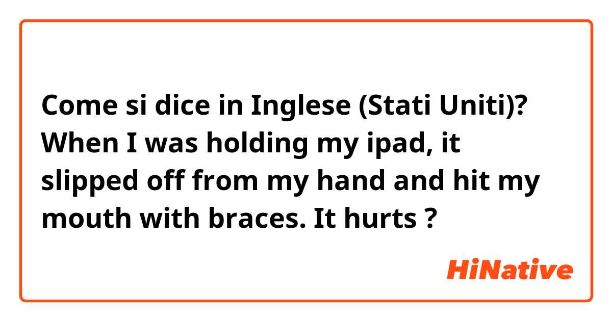 Come si dice in Inglese (Stati Uniti)? When I was holding my ipad, it slipped off from my hand and hit my mouth with braces. It hurts ?