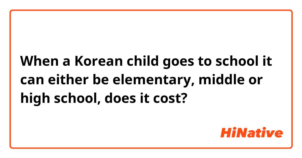 When a Korean child goes to school it can either be elementary, middle or high school, does it cost? 